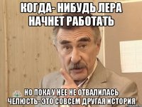 когда- нибудь лера начнет работать но пока у нее не отвалилась челюсть- это совсем другая история