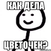 Как дела цветочек?