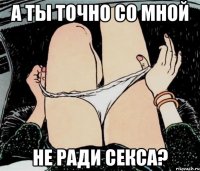 а ты точно со мной не ради секса?