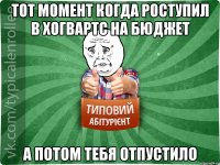 Тот момент когда роступил в Хогвартс на бюджет А потом тебя отпустило