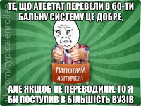 Те, що атестат перевели в 60-ти бальну систему це добре, але якщоб не переводили, то я би поступив в більшість вузів