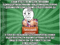 а пам'ятаєте як ми були Типовими одинадцятикласниками, найдружнішою групою і допомагали один одному із підготовкою до зно? а тепер всі позбуваються конкурентів і кожен ладен перегризти іншому горлянку за те, що вище в списку. ви теж сумуєте за тою атмосферою?