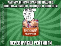 абітура мікророрайону нашого житель,а вмісто тогощоб в кіно піти сидиш перевіряєш рейтинги