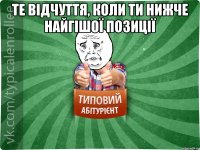 Те відчуття, коли ти нижче найгішої позиції 