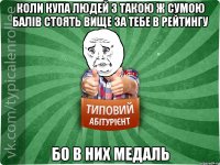 КОЛИ КУПА ЛЮДЕЙ З ТАКОЮ Ж СУМОЮ БАЛІВ СТОЯТЬ ВИЩЕ ЗА ТЕБЕ В РЕЙТИНГУ БО В НИХ МЕДАЛЬ