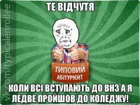 Те відчутя Коли всі вступають до ВНЗ а я ледве пройшов до коледжу!