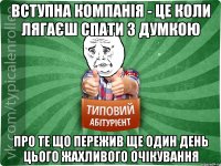 Вступна компанія - це коли лягаєш спати з думкою про те що пережив ще один день цього жахливого очікування