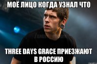 моё лицо когда узнал что Three Days Grace приезжают в Россию