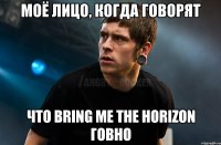 Моё лицо, когда говорят Что Bring Me The Horizon говно