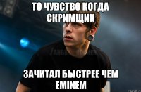 то чувство когда скримщик зачитал быстрее чем Eminem