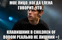 Мое лицо, когда Елена говорит, что... Клавишник в Children of bodom реально не лишний =)