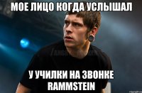 Мое лицо когда услышал у училки на звонке Rammstein