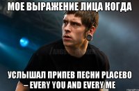 Мое выражение лица когда Услышал припев песни Placebo – Every you and every me