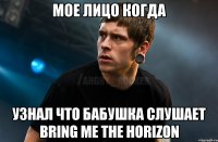 мое лицо когда узнал что бабушка слушает Bring me the horizon