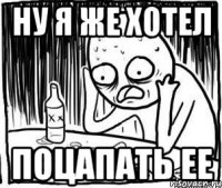 ну я же хотел поцапать ее