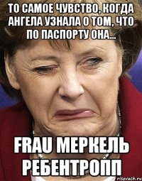 То самое чувство, когда Ангела узнала о том, что по паспорту она... FRAU Меркель Ребентропп