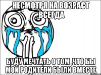 Несмотря на возраст ,всегда Буду мечтать о том ,что бы мои родители были вместе