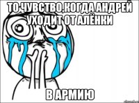 То чувство,когда Андрей уходит от Алёнки в армию