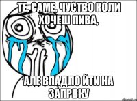 те, саме, чуство коли хочеш пива, але впадло йти на запрвку