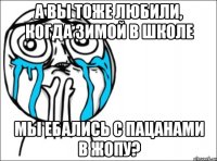 А вы тоже любили, когда зимой в школе мы ебались с пацанами в жопу?