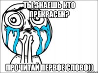 ты знаешь кто прекрасен? прочитай первое слово))