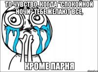 то чувство, когда "спокойной ночи" тебе желают все, кроме парня