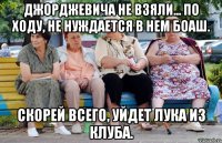 Джорджевича не взяли... По ходу, не нуждается в нем Боаш. Скорей всего, уйдет Лука из клуба.