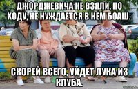 Джорджевича не взяли. По ходу, не нуждается в нем Боаш. Скорей всего, уйдет Лука из клуба.