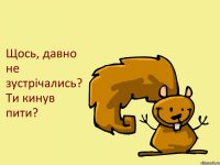 Щось, давно не зустрічались? Ти кинув пити?