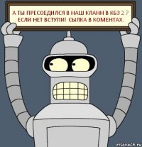 А ты пресоедился в наш кланн в КБЗ 2 ? если нет вступи! сылка в коментах.