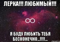 Лерка!!! Любимый!!! Я буду любить тебя бесконечно...!!!!...