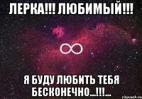 Лерка!!! Любимый!!! Я буду любить тебя бесконечно...!!!...