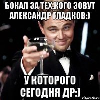 Бокал за тех,кого зовут Александр Гладков:) У которого сегодня др:)