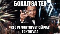 бокал за тех кто ремонтирует сейчас токтогула