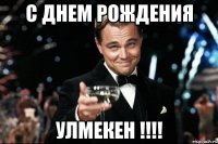 С днем рождения УЛМЕКЕН !!!!