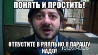 понять и простить! отпустите в ряяльно в парашу надо!