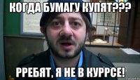 когда бумагу купят??? РРЕБЯТ, Я НЕ В КУРРСЕ!