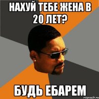 Нахуй тебе жена в 20 лет? Будь ебарем