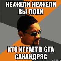 неужели неужели вы лохи кто играет в gta санандрэс