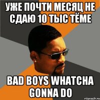 уже почти месяц не сдаю 10 тыс Тёме Bad boys whatcha gonna do