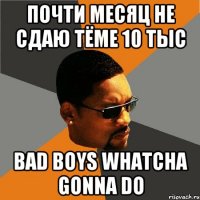 почти месяц не сдаю Тёме 10 тыс Bad boys whatcha gonna do