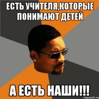 есть учителя,которые понимают детей а есть наши!!!