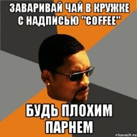 заваривай чай в кружке с надписью "Coffee" будь плохим парнем