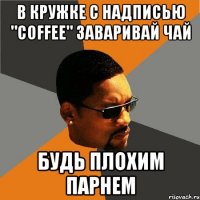 в кружке с надписью "Coffee" заваривай чай будь плохим парнем