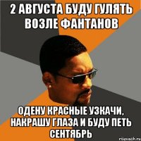 2 АВГУСТА БУДУ ГУЛЯТЬ ВОЗЛЕ ФАНТАНОВ Одену красные узкачи, накрашу глаза и буду петь сЕНТЯБРЬ