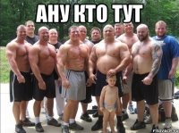 ану кто тут 