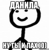 Данила, Ну ты и лах )0)