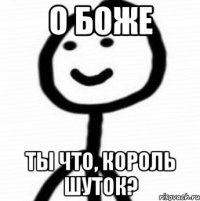 О боже Ты что, король шуток?