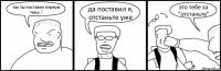 так ты поставил первую тему ? да поставил я, отстаньте уже это тебе за "отстаньте"