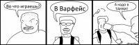 Во что играешь? В Варфейс А надо в ТАНКИ!